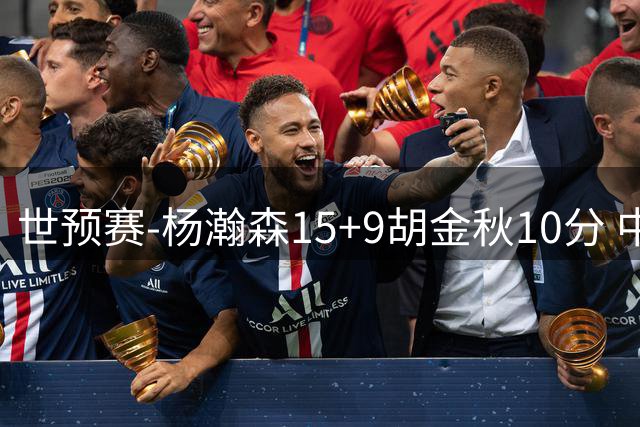 世预赛-杨瀚森15+9胡金秋10分 中国男篮轻取卡塔尔