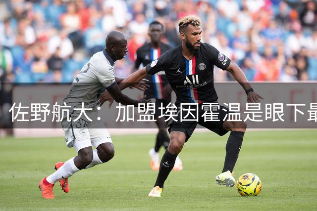 佐野航大：加盟埃因霍温是眼下最合适选择，最终目标英超