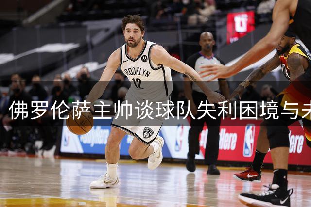 佛罗伦萨主帅谈球队失利困境与未来规划