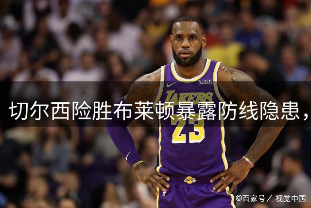 切尔西险胜布莱顿暴露防线隐患，马丁内斯首秀亮眼