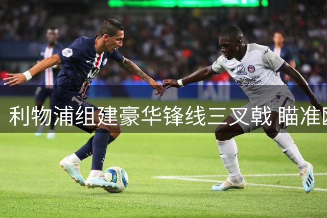 利物浦组建豪华锋线三叉戟 瞄准欧洲顶尖攻击组合