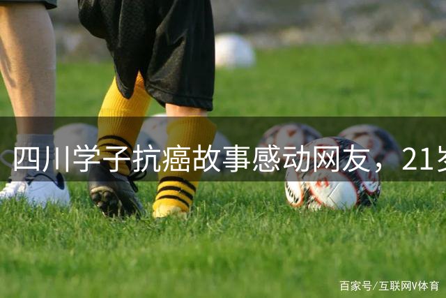四川学子抗癌故事感动网友，21岁范宗德坚强面对命运考验
