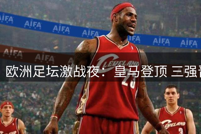 欧洲足坛激战夜：皇马登顶 三强晋级 欧冠新军诞生