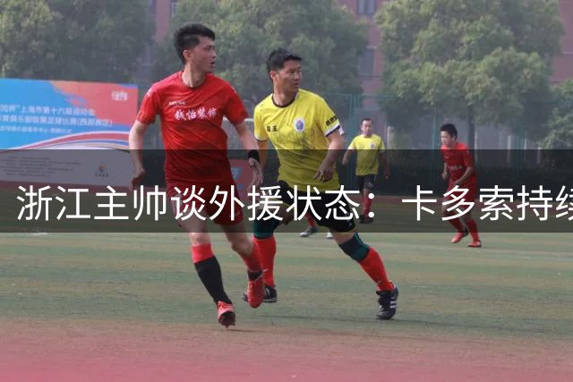 浙江主帅谈外援状态：卡多索持续好转但尚未达最佳