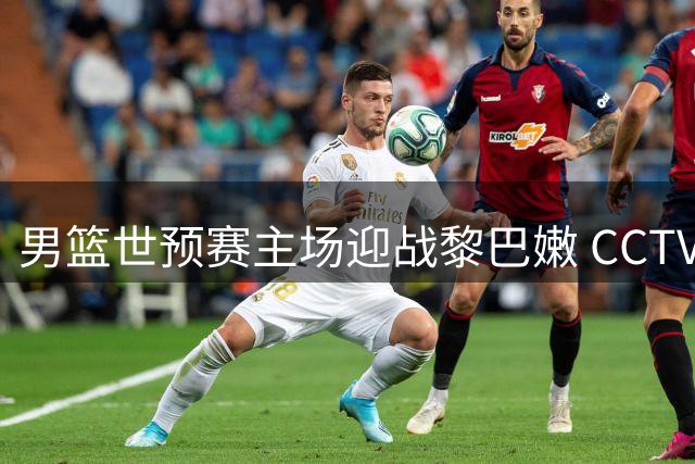 男篮世预赛主场迎战黎巴嫩 CCTV5将直播关键一役