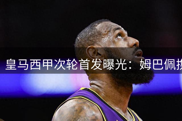 皇马西甲次轮首发曝光：姆巴佩携双子星出战西班牙人