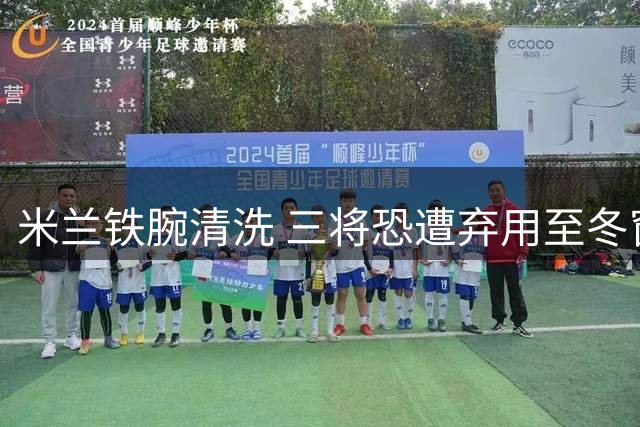 米兰铁腕清洗 三将恐遭弃用至冬窗