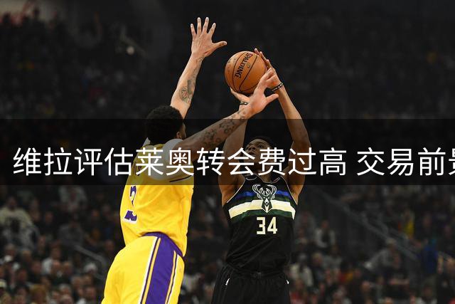 维拉评估莱奥转会费过高 交易前景不明朗